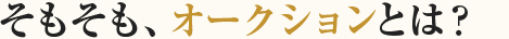 そもそも、オークションとは？